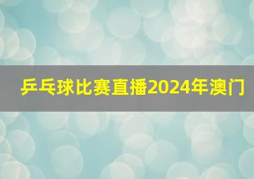 乒乓球比赛直播2024年澳门