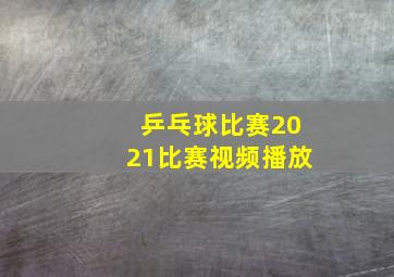 乒乓球比赛2021比赛视频播放