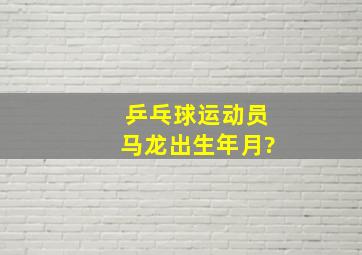 乒乓球运动员马龙出生年月?