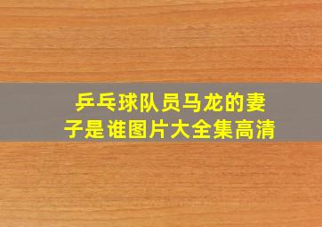 乒乓球队员马龙的妻子是谁图片大全集高清