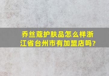 乔丝蔻护肤品怎么样浙江省台州市有加盟店吗?