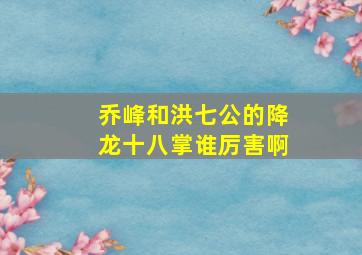 乔峰和洪七公的降龙十八掌谁厉害啊