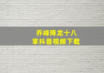 乔峰降龙十八掌抖音视频下载