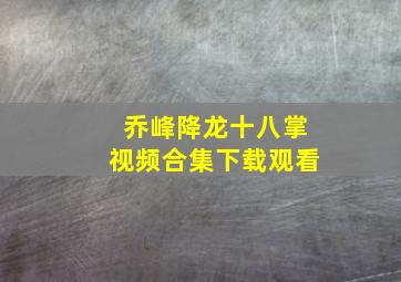 乔峰降龙十八掌视频合集下载观看