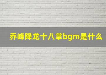 乔峰降龙十八掌bgm是什么