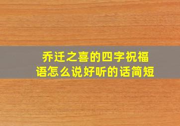 乔迁之喜的四字祝福语怎么说好听的话简短