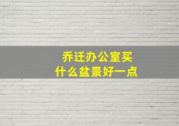 乔迁办公室买什么盆景好一点