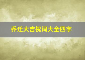 乔迁大吉祝词大全四字