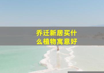 乔迁新居买什么植物寓意好