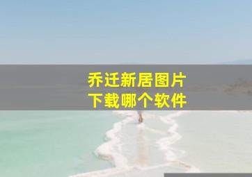 乔迁新居图片下载哪个软件