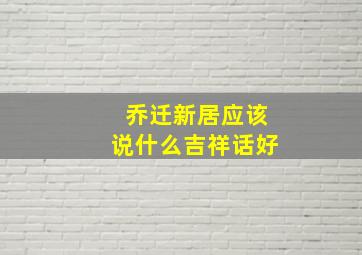 乔迁新居应该说什么吉祥话好