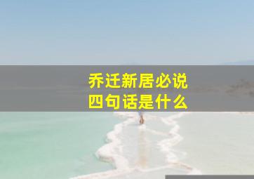 乔迁新居必说四句话是什么