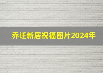 乔迁新居祝福图片2024年