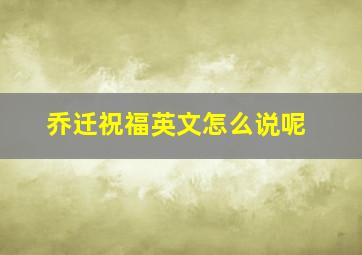 乔迁祝福英文怎么说呢