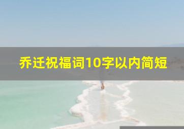 乔迁祝福词10字以内简短