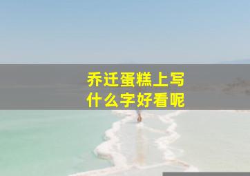 乔迁蛋糕上写什么字好看呢