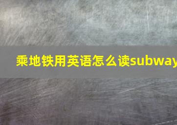 乘地铁用英语怎么读subway