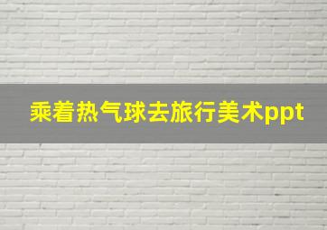 乘着热气球去旅行美术ppt