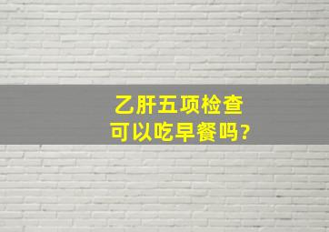 乙肝五项检查可以吃早餐吗?