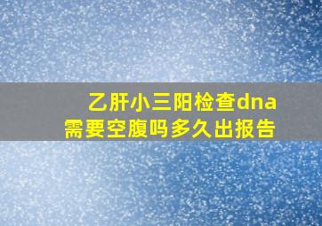 乙肝小三阳检查dna需要空腹吗多久出报告