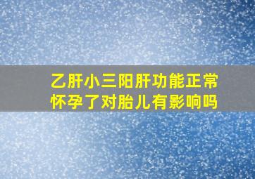 乙肝小三阳肝功能正常怀孕了对胎儿有影响吗