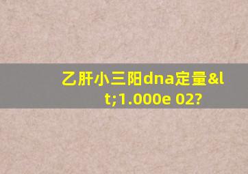 乙肝小三阳dna定量<1.000e+02?