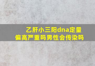 乙肝小三阳dna定量偏高严重吗男性会传染吗