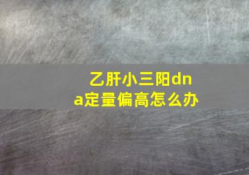 乙肝小三阳dna定量偏高怎么办