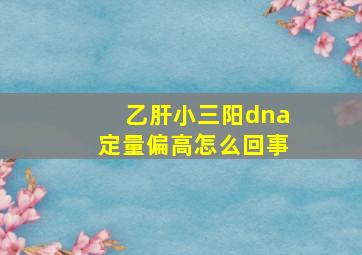 乙肝小三阳dna定量偏高怎么回事