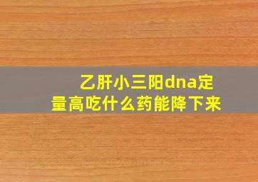 乙肝小三阳dna定量高吃什么药能降下来