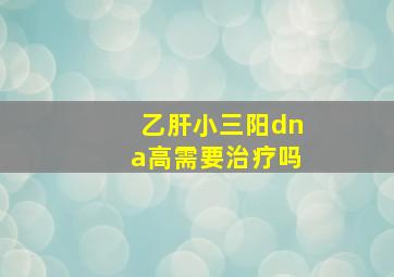 乙肝小三阳dna高需要治疗吗