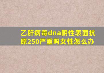 乙肝病毒dna阴性表面抗原250严重吗女性怎么办