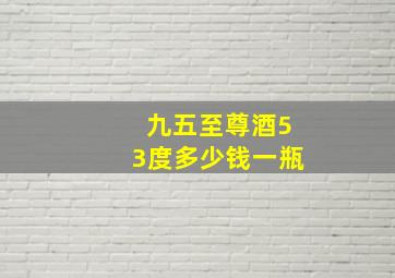 九五至尊酒53度多少钱一瓶