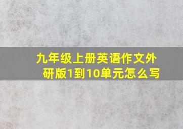 九年级上册英语作文外研版1到10单元怎么写