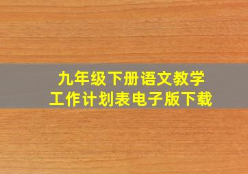 九年级下册语文教学工作计划表电子版下载