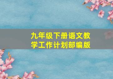 九年级下册语文教学工作计划部编版