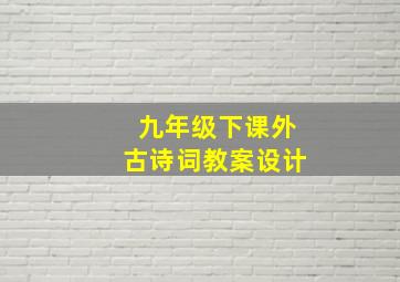 九年级下课外古诗词教案设计