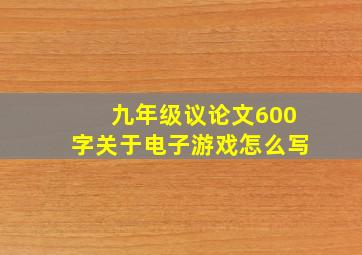 九年级议论文600字关于电子游戏怎么写