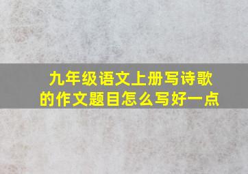 九年级语文上册写诗歌的作文题目怎么写好一点