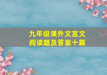 九年级课外文言文阅读题及答案十篇