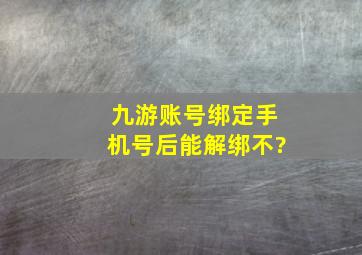 九游账号绑定手机号后能解绑不?