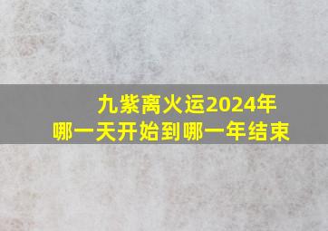 九紫离火运2024年哪一天开始到哪一年结束