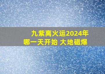 九紫离火运2024年哪一天开始 大地磁爆