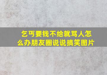 乞丐要钱不给就骂人怎么办朋友圈说说搞笑图片