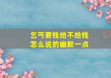 乞丐要钱给不给钱怎么说的幽默一点