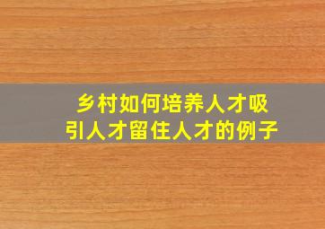 乡村如何培养人才吸引人才留住人才的例子