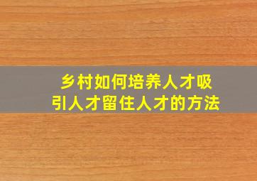 乡村如何培养人才吸引人才留住人才的方法