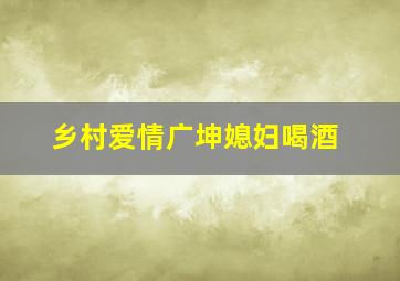 乡村爱情广坤媳妇喝酒