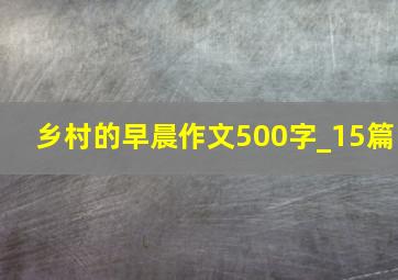 乡村的早晨作文500字_15篇