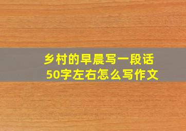 乡村的早晨写一段话50字左右怎么写作文